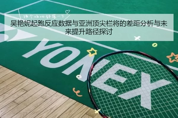 吴艳妮起跑反应数据与亚洲顶尖栏将的差距分析与未来提升路径探讨